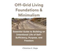 Off-Grid Foundations & Minimalism: Essential Guide to Building an Intentional Life of Self-Sufficiency, Purpose, and Freedom