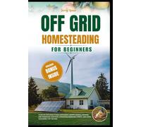OFF-GRID HOMESTEADING FOR BEGINNERS: A Step-By-Step Guide to Self-Sufficiency, Raising Animals, Growing And Preserving Your Food, Harnessing Renewable Energy, And Living Sustainably Off Th