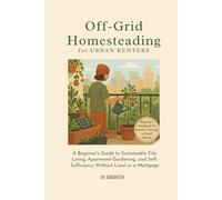 Off-Grid Homesteading for Urban Renters: A Beginner’s Guide to Sustainable City Living, Apartment Gardening, and Self-Sufficiency Without Land or a Mortgage