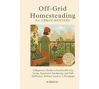 Off-Grid Homesteading for Urban Renters: A Beginner’s Guide to Sustainable City Living, Apartment Gardening, and Self-Sufficiency Without Land or a Mortgage