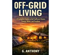 Off-Grid Living: A Complete Guide to Self-Sufficient Homes, Energy, Water, and Freedom
