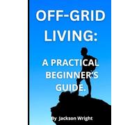 Off-Grid Living: A Practical Guide for Beginners: How to Live Independently, Sustainably, with Freedom.