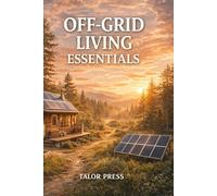 Off-Grid Living Essentials: Solar Power, Water Systems, Composting, Heating, and Everything You Need to Live Independently
