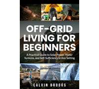 Off-Grid Living for Beginners: A Practical Guide to Solar Power, Water Systems, and Self-Sufficiency in Any Setting