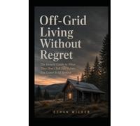 Off-Grid Living Without Regret: The Honest Guide to What They Don't Tell You Before You Leave It All Behind