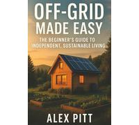 Off-Grid Made Easy: The Beginner’s Guide to Independent, Sustainable Living