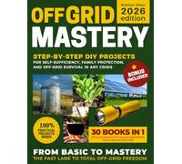 OFF GRID MASTERY: Step-by-Step DIY Projects to Achieve Self-Sufficiency, Live Free From the Grid, Protect Your Family, Master Survival Skills, and Be Ready for Any Crisis That May Hit Tomorrow