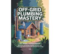 Off-Grid Plumbing Mastery: DIY Water Independence, Rainwater Harvesting, Greywater Systems, and Sustainable Waste Solutions for Self-Sufficient Living