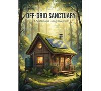 Off-Grid Sanctuary: A Sustainable Living Blueprint