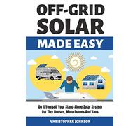 OFF GRID SOLAR MADE EASY: Do It Yourself Your Stand-Alone Solar System for Tiny Houses, Motorhomes and Vans - Solar System Design and Installation with Easy Step-by-Step Istructions