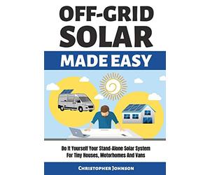 OFF GRID SOLAR MADE EASY: Do It Yourself Your Stand-Alone Solar System for Tiny Houses, Motorhomes and Vans - Solar System Design and Installation with Easy Step-by-Step Istructions