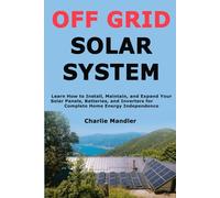 Off Grid Solar System: Learn How to Install, Maintain, and Expand Your Solar Panels, Batteries, and Inverters for Complete Home Energy Independence