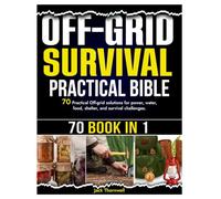 Off-Grid Survival Practical Bible: 70 Practical Off-grid solutions for power, water, food, shelter, and survival challenges.