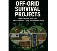 Off-Grid Survival Projects; The Complete Toolkit for Self-Sufficient Living Without Electricity