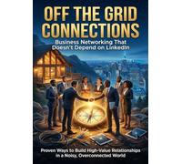 Off the Grid Connections: Business Networking That Doesn’t Depend on LinkedIn: Proven Ways to Build High-Value Relationships in a Noisy, Overconnected World