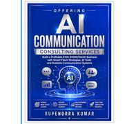 Offering AI Communication Consulting Services: Build a Profitable $100-$1000/Month Business with Smart Client Strategies, AI Tools, and Scalable Communication Systems