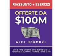 Offerte da $100M Riassunto e Manuale Degli Esercizi: Come Fare Offerte Così Buone Che Le Persone Si Sentano Stupide A Dire Di No
