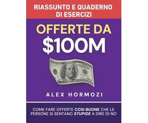 Offerte da $100M Riassunto e Manuale Degli Esercizi: Come Fare Offerte Così Buone Che Le Persone Si Sentano Stupide A Dire Di No