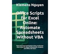 Office Scripts for Excel Online: Automate Spreadsheets Without VBA: Next-Gen Excel Automation Using JavaScript-Like Scripts for Busy Professionals, Analysts, and Office 365 Users