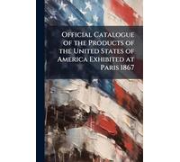 Official Catalogue of the Products of the United States of America Exhibited at Paris 1867