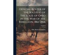 Official Roster of the Soldiers of the State of Ohio in the War of the Rebellion, 1861-1866 (Volume 8)
