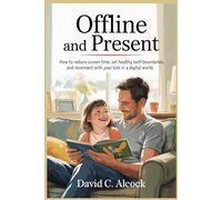 Offline and Present: How to Reduce Screen Time, Set Healthy Tech Boundaries, and Reconnect with Your Kids in a Digital World