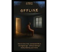 Offline: How to Live a full, connected life in the digital age - without letting it slowly destroy tour mind