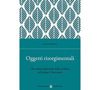 Oggetti risorgimentali. Una storia materiale della politica nel primo Ottocento