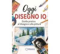 Oggi disegno io: Guida pratica al disegno e alla pittura