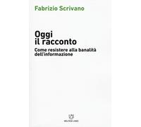 Oggi il racconto. Come resistere alla banalità dell'informazione