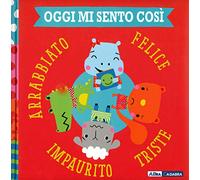Oggi mi sento così. Felice triste impaurito arrabbiato. Ediz. a colori