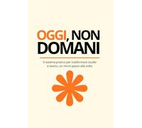 OGGI, NON DOMANI: Il sistema pratico per trasformare studio e lavoro, un micro-passo alla volta".