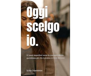 Oggi scelgo io.: 12 passi imperfetti verso la consapevolezza quotidiana per chi è pronta a vivere davvero