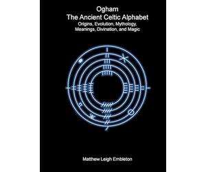 Ogham, The Ancient Celtic Alphabet: Origins, Evolution, Mythology, Meanings, Divination, and Magic