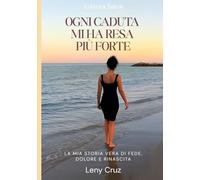Ogni caduta mi ha resa più forte: La mia storia vera di fede, dolore e rinascita