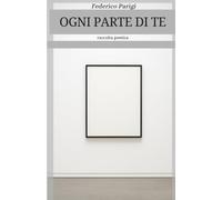 OGNI PARTE DI TE: raccolta poetica