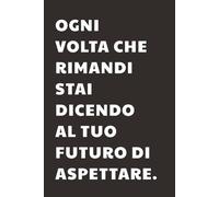 Ogni volta che rimandi stai dicendo al tuo futuro di aspettare: Taccuino per Appunti con frase Motivazionale | Quaderno a Righe per un Collega, Amico, ... Università: quaderno con frasi motivazionali