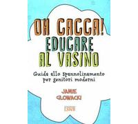 Oh cacca! Educare al vasino. Guida allo spannolinamento per genitori moderni