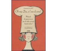 Oh mio dio, è l'ora di cena! Manuale di sopravvivenza per chi odia cucinare (ricette incluse)