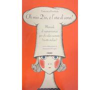 Oh mio dio, è l'ora di cena! Manuale di sopravvivenza per chi odia cucinare (ricette incluse)