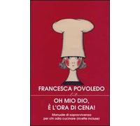 Oh mio dio, è l'ora di cena! Manuale di sopravvivenza per chi odia cucinare (ricette incluse)