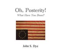 Oh, Posterity: What Have You Done? - Dye John S.