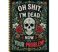 Oh Shit, I’m Dead. Now It’s Your Problem!: A Simple End-of-Life Organizer for Important Family Information