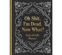 Oh Shit, I’m Dead, Now What? - A Hilarious End-of-Life Planner: Everything You Need to Know When I’m Gone. A Simple After-Death Organizer for My Final Wishes & Important Information
