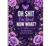 Oh Shit I’m Dead Now What?: A Simple Organizer for Final Affairs and Last Wishes