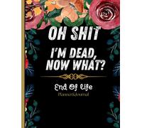 oh shit I’M DEAD, NOW WHAT?: Everything You Need To Know When I am Gone| Important Information for My Family End of Life Planning Workbook, Business ... and Final Wishes ( Death Planning Workbook)