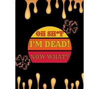 oh shit I’M DEAD, NOW WHAT?: The planner for my final wishes and end-of-life arrangements, or the 'what to do next' guide in the event of my passing.