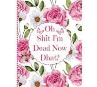 OH SHIT I'M DEAD, NOW WHAT ?: A guide to organizing your personal assets, business affairs, final wishes, and more.