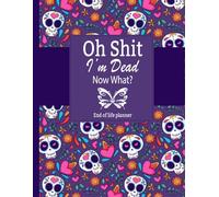 Oh Shit I'm Dead Now What?: Easy End-of-Life Planner Organizing Everything Your Family Will Require After Your Passing.