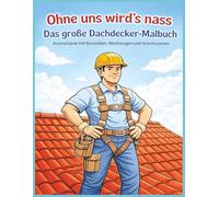 Ohne uns wird’s nass - Das große Dachdecker-Malbuch: Malvorlagen rund ums Handwerk - Ausmalspaß mit Baustellen, Werkzeugen und Arbeitsszenen